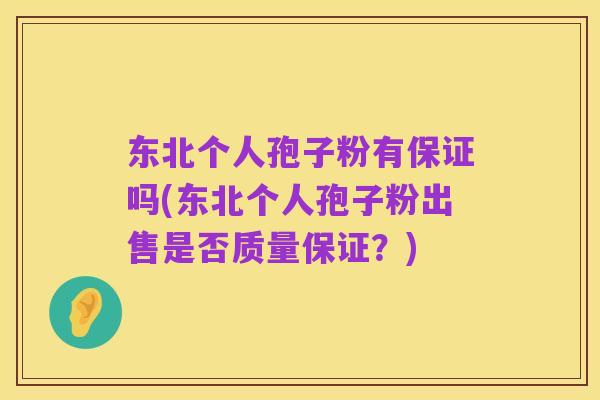 东北个人孢子粉有保证吗(东北个人孢子粉出售是否质量保证？)