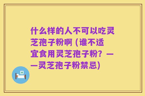 什么样的人不可以吃灵芝孢子粉啊 (谁不适宜食用灵芝孢子粉?——灵芝孢子粉禁忌)