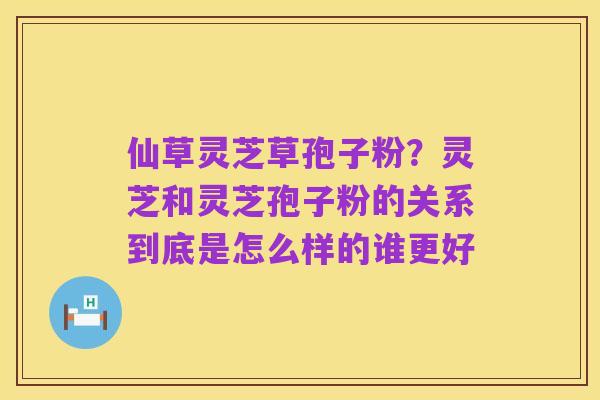 仙草灵芝草孢子粉？灵芝和灵芝孢子粉的关系到底是怎么样的谁更好