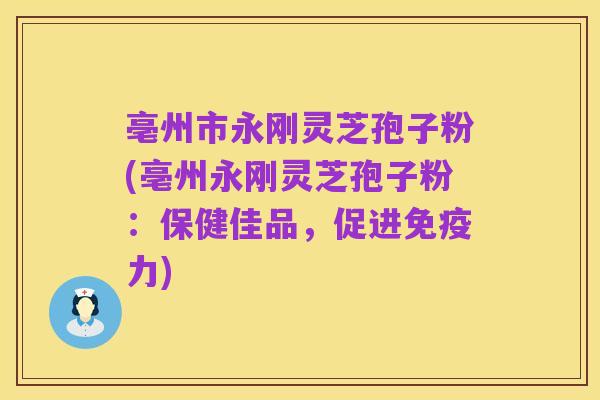 亳州市永刚灵芝孢子粉(亳州永刚灵芝孢子粉:保健佳品,促进免疫力)