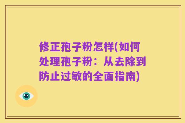 修正孢子粉怎样(如何处理孢子粉:从去除到防止过敏的全面指南)