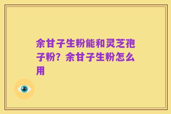 余甘子生粉能和灵芝孢子粉?余甘子生粉怎么用