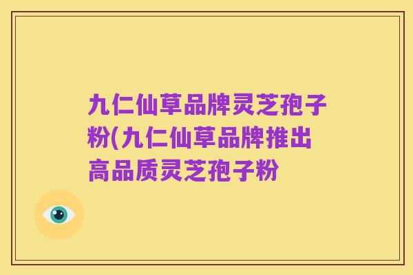 九仁仙草品牌灵芝孢子粉(九仁仙草品牌推出高品质灵芝孢子粉