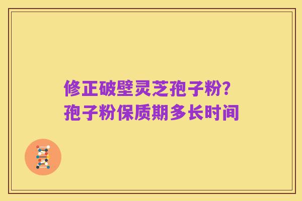 修正破壁灵芝孢子粉?孢子粉保质期多长时间