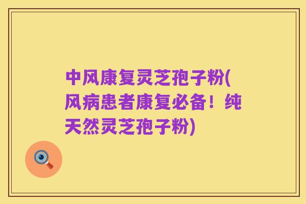中风康复灵芝孢子粉(风病患者康复必备!纯天然灵芝孢子粉)