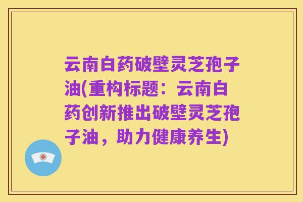 云南白药破壁灵芝孢子油(重构标题：云南白药创新推出破壁灵芝孢子油，助力健康养生)