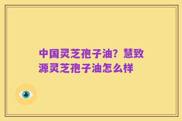 中国灵芝孢子油?慧致源灵芝孢子油怎么样