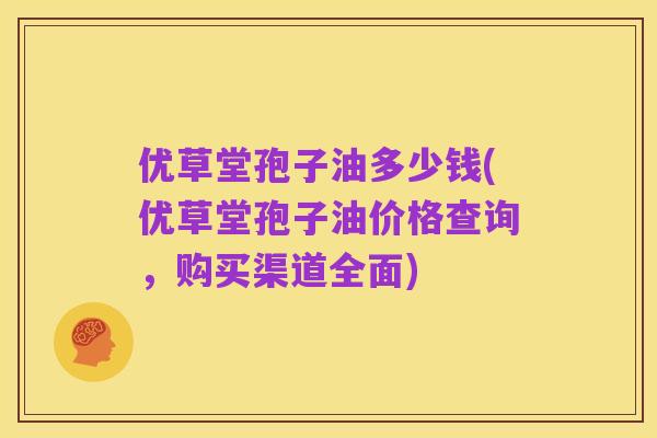 优草堂孢子油多少钱(优草堂孢子油价格查询,购买渠道全面)