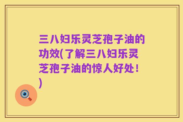 三八妇乐灵芝孢子油的功效(了解三八妇乐灵芝孢子油的惊人好处!)