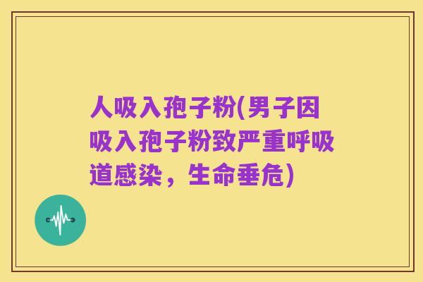 人吸入孢子粉(男子因吸入孢子粉致严重呼吸道感染,生命垂危)