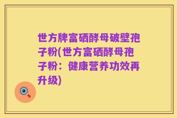 世方牌富硒酵母破壁孢子粉(世方富硒酵母孢子粉:健康营养功效再升级)