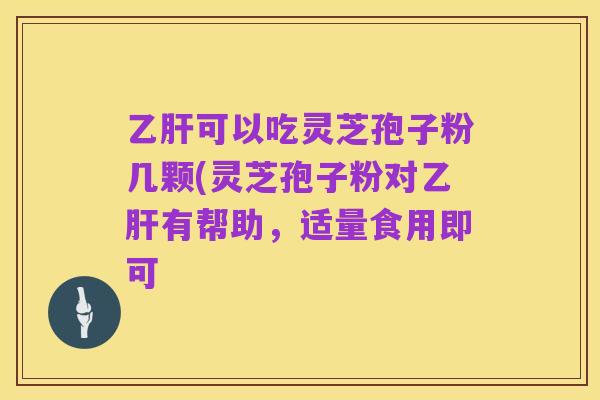 乙肝可以吃灵芝孢子粉几颗(灵芝孢子粉对乙肝有帮助，适量食用即可