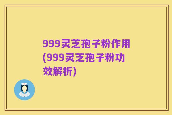 999灵芝孢子粉作用(999灵芝孢子粉功效解析)