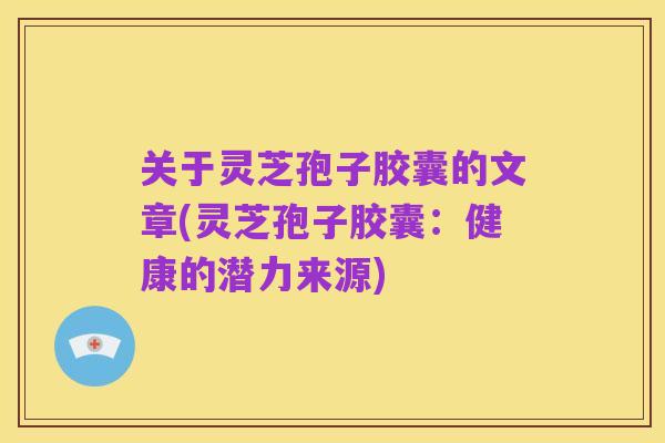 关于灵芝孢子胶囊的文章(灵芝孢子胶囊:健康的潜力来源)