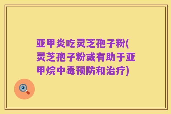 亚甲炎吃灵芝孢子粉(灵芝孢子粉或有助于亚甲烷中毒预防和治疗)