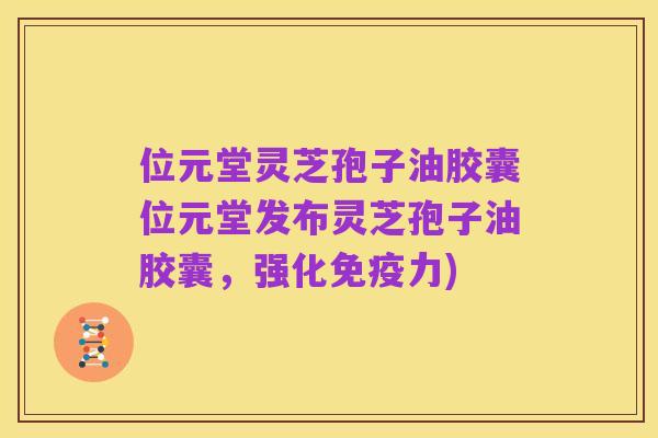 位元堂灵芝孢子油胶囊位元堂发布灵芝孢子油胶囊,强化免疫力)