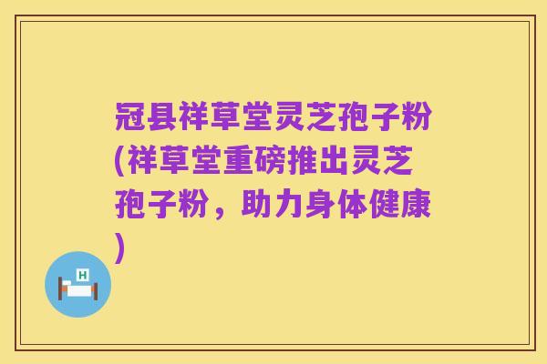 冠县祥草堂灵芝孢子粉(祥草堂重磅推出灵芝孢子粉，助力身体健康)