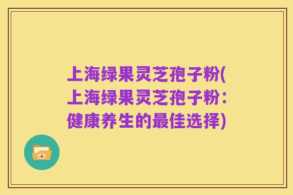 上海绿果灵芝孢子粉(上海绿果灵芝孢子粉:健康养生的最佳选择)