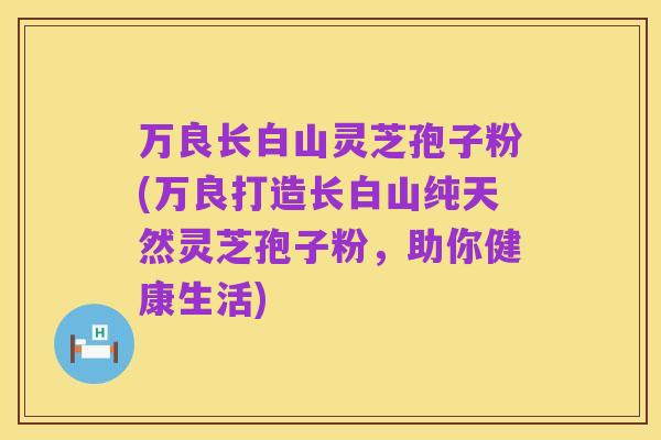 万良长白山灵芝孢子粉(万良打造长白山纯天然灵芝孢子粉,助你健康生活)