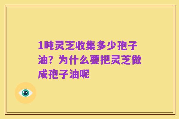 1吨灵芝收集多少孢子油?为什么要把灵芝做成孢子油呢