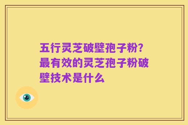 五行灵芝破壁孢子粉？最有效的灵芝孢子粉破壁技术是什么