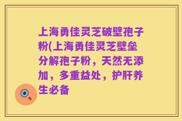 上海勇佳灵芝破壁孢子粉(上海勇佳灵芝壁垒分解孢子粉,天然无添加,多重益处,护肝养生必备
