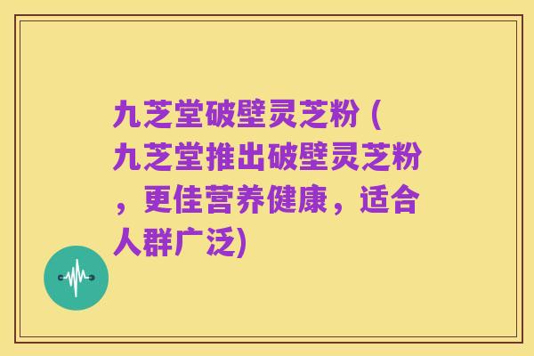 九芝堂破壁灵芝粉 (九芝堂推出破壁灵芝粉,更佳营养健康,适合人群广泛)