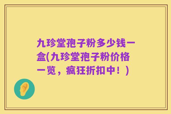 九珍堂孢子粉多少钱一盒(九珍堂孢子粉价格一览,疯狂折扣中!)
