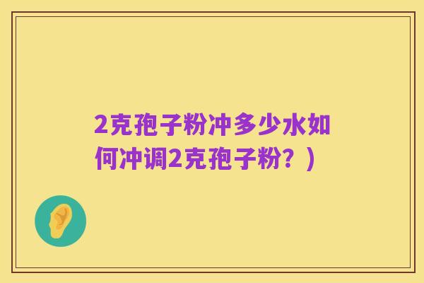 2克孢子粉冲多少水如何冲调2克孢子粉?)