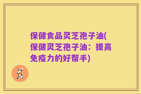 保健食品灵芝孢子油(保健灵芝孢子油：提高免疫力的好帮手)