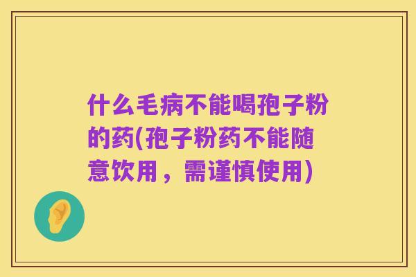 什么毛病不能喝孢子粉的药(孢子粉药不能随意饮用,需谨慎使用)