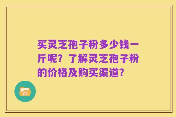 买灵芝孢子粉多少钱一斤呢?了解灵芝孢子粉的价格及购买渠道?