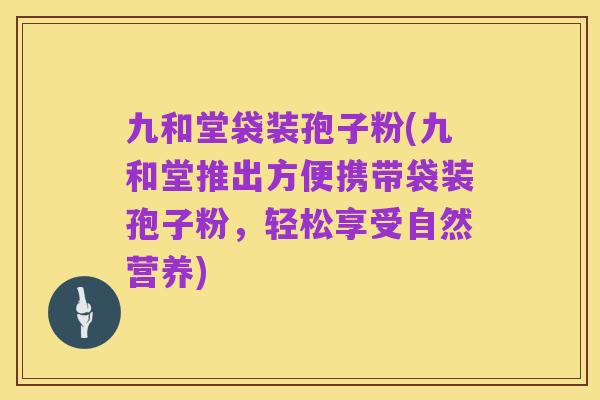 九和堂袋装孢子粉(九和堂推出方便携带袋装孢子粉，轻松享受自然营养)