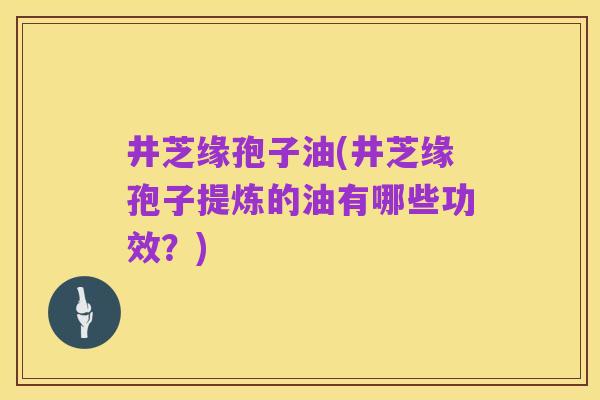 井芝缘孢子油(井芝缘孢子提炼的油有哪些功效?)