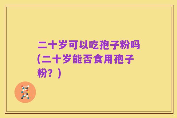 二十岁可以吃孢子粉吗(二十岁能否食用孢子粉?)