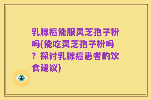 乳腺癌能服灵芝孢子粉吗(能吃灵芝孢子粉吗?探讨乳腺癌患者的饮食建议)