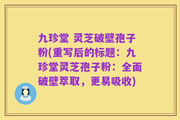 九珍堂 灵芝破壁孢子粉(重写后的标题:九珍堂灵芝孢子粉:全面破壁萃取,更易吸收)