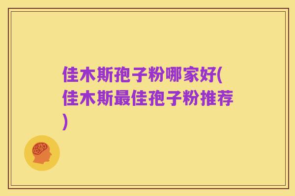 佳木斯孢子粉哪家好(佳木斯最佳孢子粉推荐)