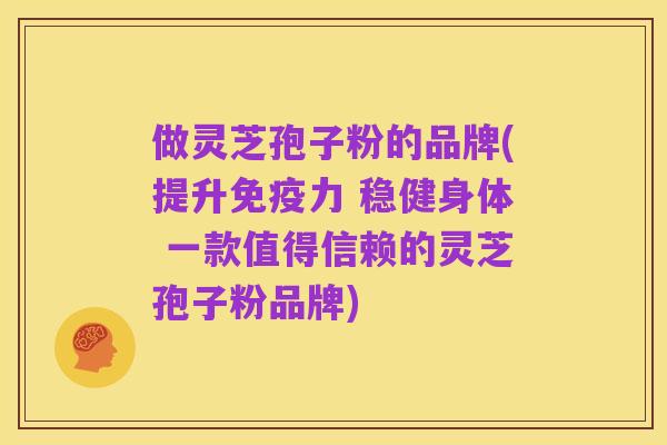 做灵芝孢子粉的品牌(提升免疫力 稳健身体 一款值得信赖的灵芝孢子粉品牌)
