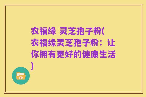 农福缘 灵芝孢子粉(农福缘灵芝孢子粉：让你拥有更好的健康生活)