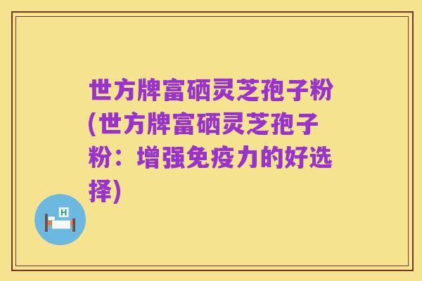 世方牌富硒灵芝孢子粉(世方牌富硒灵芝孢子粉:增强免疫力的好选择)