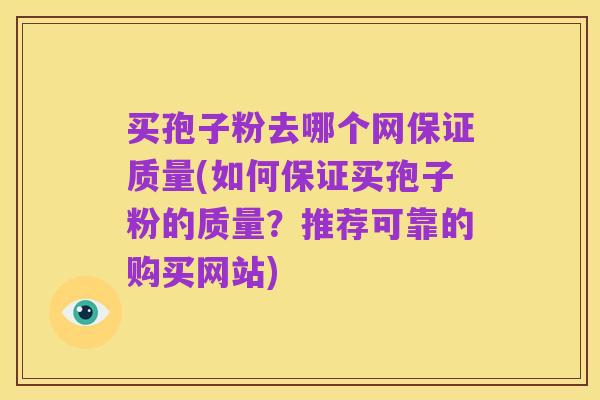买孢子粉去哪个网保证质量(如何保证买孢子粉的质量？推荐可靠的购买网站)