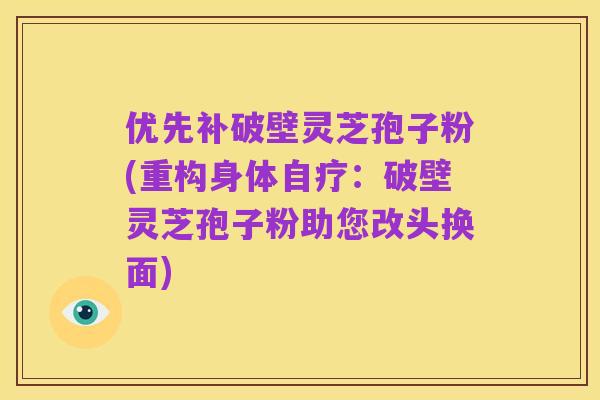 优先补破壁灵芝孢子粉(重构身体自疗：破壁灵芝孢子粉助您改头换面)