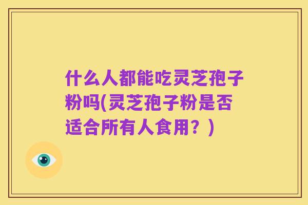 什么人都能吃灵芝孢子粉吗(灵芝孢子粉是否适合所有人食用?)