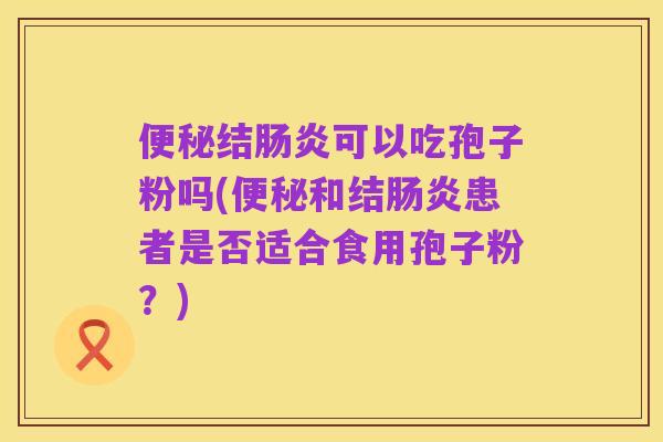 便秘结肠炎可以吃孢子粉吗(便秘和结肠炎患者是否适合食用孢子粉？)