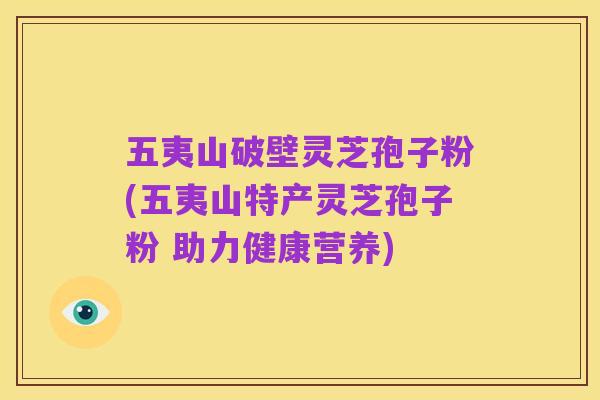 五夷山破壁灵芝孢子粉(五夷山特产灵芝孢子粉 助力健康营养)