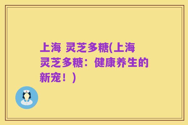 上海 灵芝多糖(上海灵芝多糖:健康养生的新宠!)