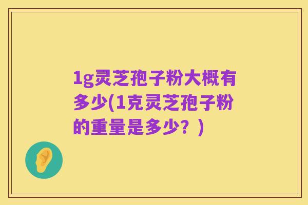 1g灵芝孢子粉大概有多少(1克灵芝孢子粉的重量是多少？)