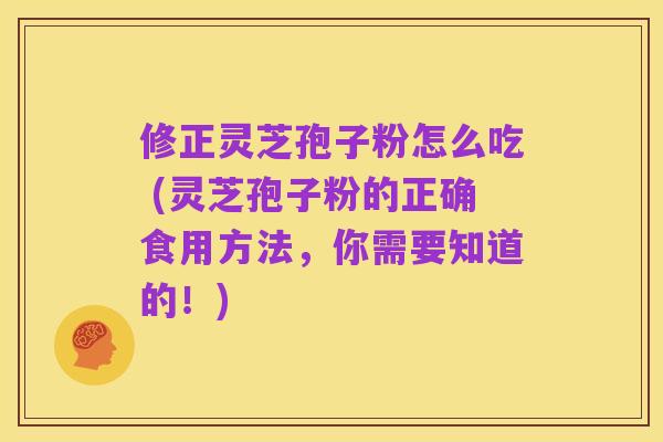 修正灵芝孢子粉怎么吃 (灵芝孢子粉的正确食用方法,你需要知道的!)