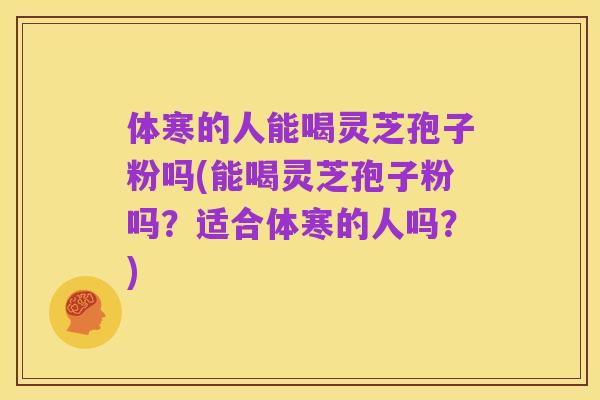 体寒的人能喝灵芝孢子粉吗(能喝灵芝孢子粉吗？适合体寒的人吗？)